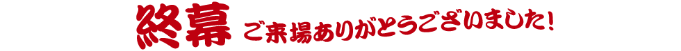 終幕 ご来場ありがとうございました！