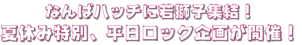 なんばハッチに若獅子集結！夏休み特別、平日ロック企画が開催！
